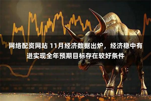 网络配资网站 11月经济数据出炉，经济稳中有进实现全年预期目标存在较好条件