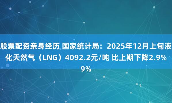 股票配资亲身经历 国家统计局：2025年12月上旬液化天然气（LNG）4092.2元/吨 比上期下降2.9%