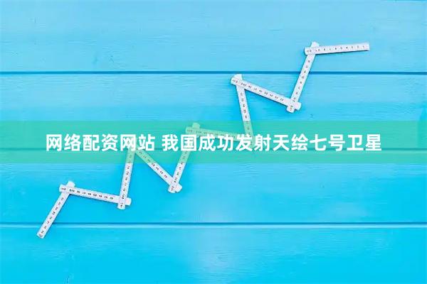 网络配资网站 我国成功发射天绘七号卫星