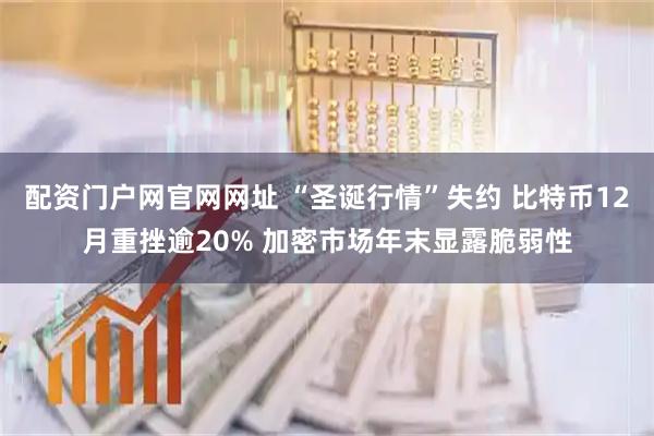 配资门户网官网网址 “圣诞行情”失约 比特币12月重挫逾20% 加密市场年末显露脆弱性