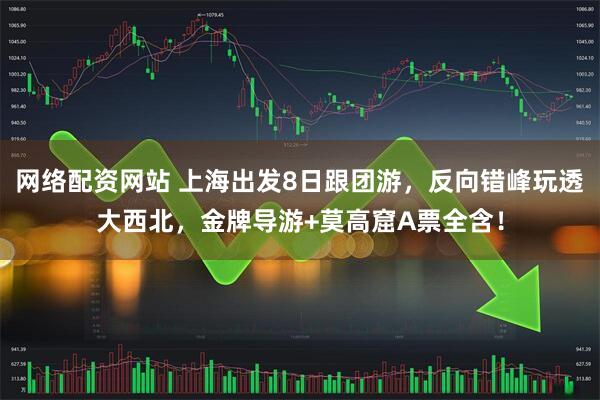 网络配资网站 上海出发8日跟团游，反向错峰玩透大西北，金牌导游+莫高窟A票全含！