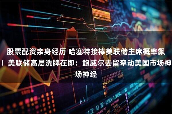 股票配资亲身经历 哈塞特接棒美联储主席概率飙升！美联储高层洗牌在即：鲍威尔去留牵动美国市场神经