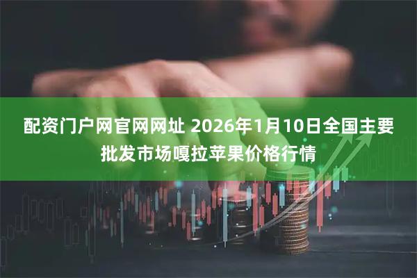 配资门户网官网网址 2026年1月10日全国主要批发市场嘎拉苹果价格行情