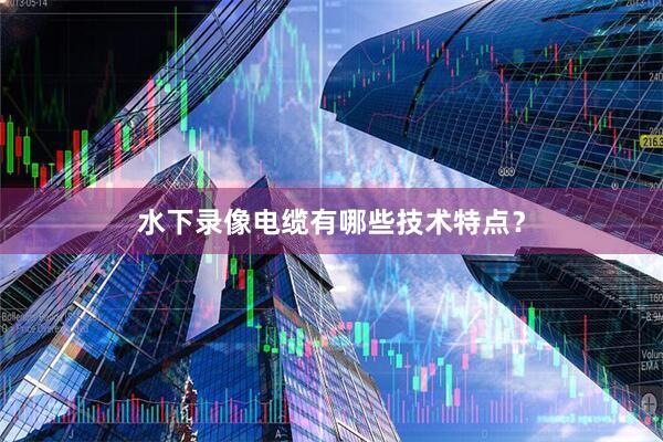 水下录像电缆有哪些技术特点？