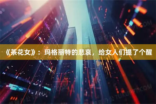 《茶花女》：玛格丽特的悲哀，给女人们提了个醒