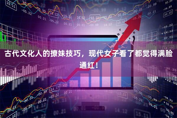 古代文化人的撩妹技巧，现代女子看了都觉得满脸通红！