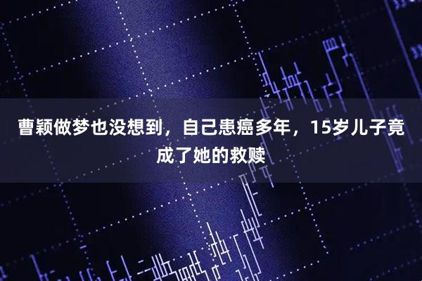 曹颖做梦也没想到，自己患癌多年，15岁儿子竟成了她的救赎