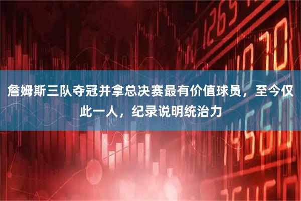 詹姆斯三队夺冠并拿总决赛最有价值球员，至今仅此一人，纪录说明统治力