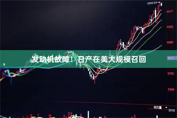 发动机故障！日产在美大规模召回