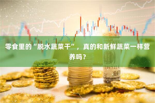 零食里的“脱水蔬菜干”，真的和新鲜蔬菜一样营养吗？
