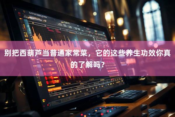 别把西葫芦当普通家常菜，它的这些养生功效你真的了解吗？