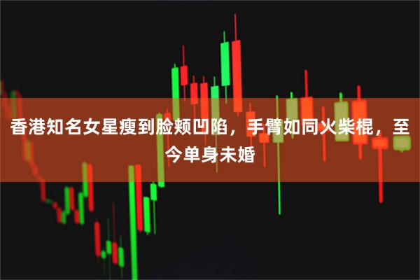 香港知名女星瘦到脸颊凹陷，手臂如同火柴棍，至今单身未婚