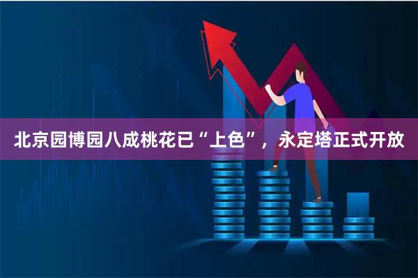 北京园博园八成桃花已“上色”,永定塔正式开放