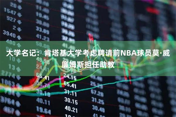 大学名记：肯塔基大学考虑聘请前NBA球员莫·威廉姆斯担任助教