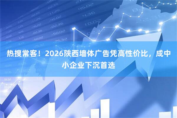 热搜常客！2026陕西墙体广告凭高性价比，成中小企业下沉首选