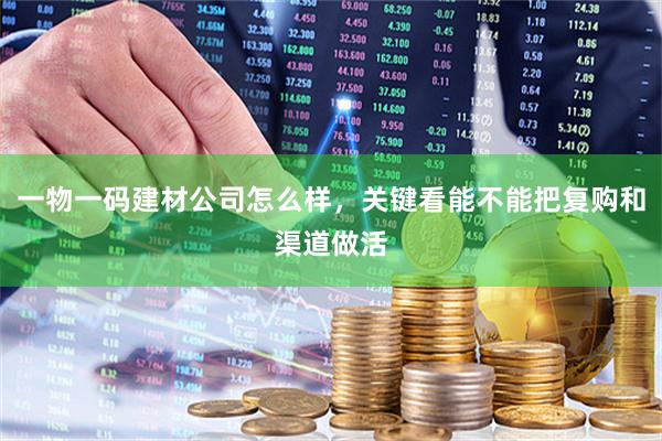 一物一码建材公司怎么样，关键看能不能把复购和渠道做活