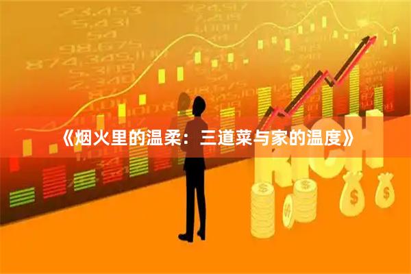 《烟火里的温柔：三道菜与家的温度》