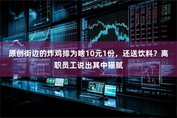 原创街边的炸鸡排为啥10元1份，还送饮料？离职员工说出其中猫腻