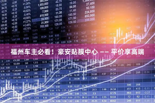 福州车主必看！豪安贴膜中心 —— 平价享高端