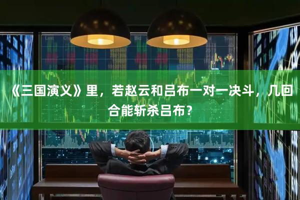 《三国演义》里，若赵云和吕布一对一决斗，几回合能斩杀吕布？