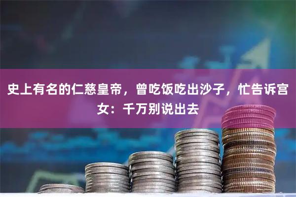 史上有名的仁慈皇帝，曾吃饭吃出沙子，忙告诉宫女：千万别说出去