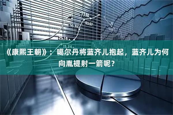 《康熙王朝》：噶尔丹将蓝齐儿抱起，蓝齐儿为何向胤褆射一箭呢？