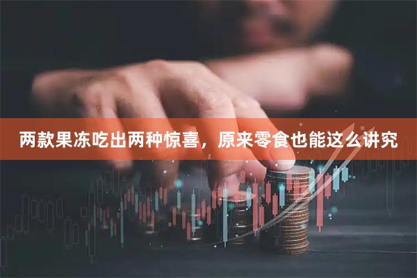 两款果冻吃出两种惊喜，原来零食也能这么讲究