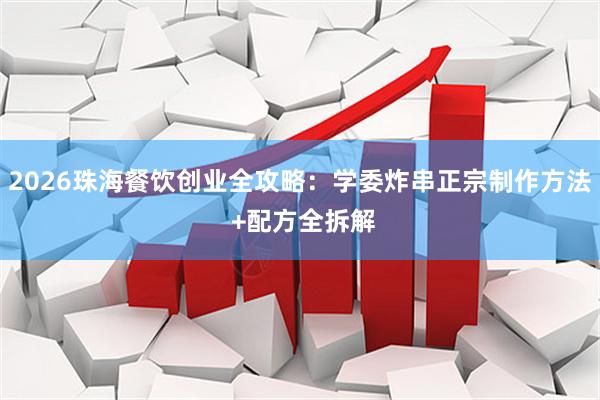 2026珠海餐饮创业全攻略：学委炸串正宗制作方法 +配方全拆解