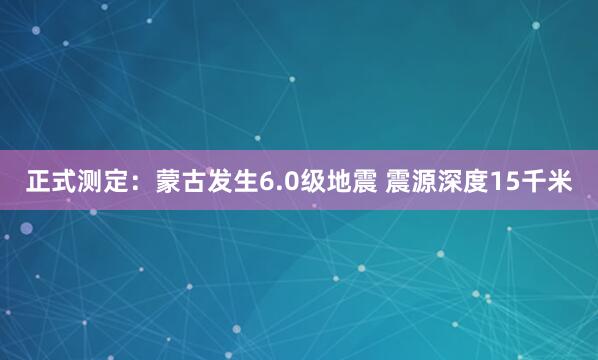 正式测定：蒙古发生6.0级地震 震源深度15千米