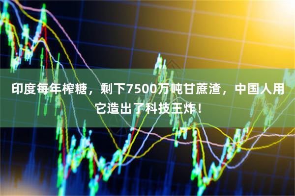 印度每年榨糖，剩下7500万吨甘蔗渣，中国人用它造出了科技王炸！