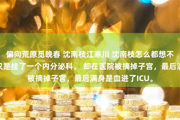 偏向荒原觅晚春 沈南枝江寒川 沈南枝怎么都想不到，七岁的女儿只是挂了一个内分泌科。 却在医院被摘掉子宫，最后满身是血进了ICU。