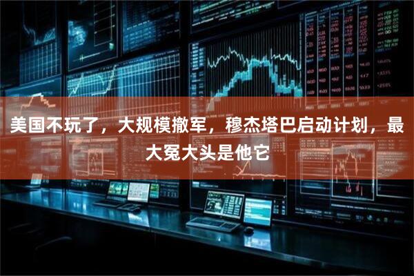 美国不玩了，大规模撤军，穆杰塔巴启动计划，最大冤大头是他它