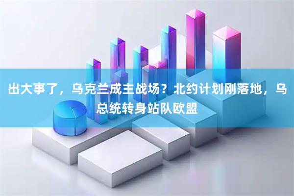 出大事了，乌克兰成主战场？北约计划刚落地，乌总统转身站队欧盟