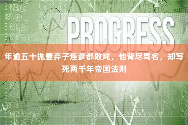 年逾五十抛妻弃子连爹都敢炖，他背尽骂名，却写死两千年帝国法则