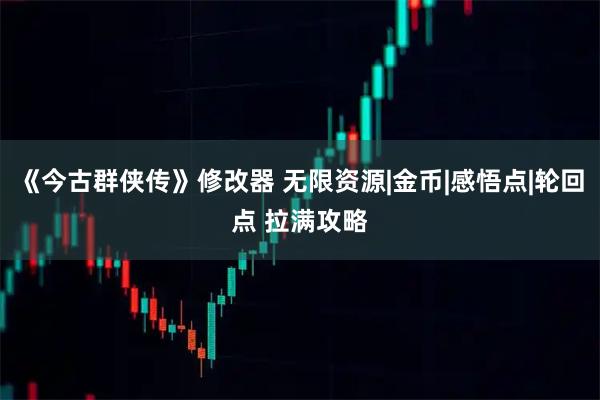 《今古群侠传》修改器 无限资源|金币|感悟点|轮回点 拉满攻略