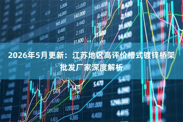 2026年5月更新：江苏地区高评价槽式镀锌桥架批发厂家深度解析