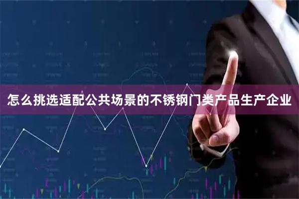 怎么挑选适配公共场景的不锈钢门类产品生产企业