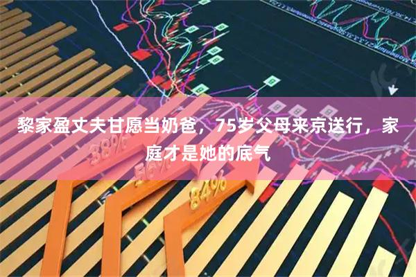 黎家盈丈夫甘愿当奶爸，75岁父母来京送行，家庭才是她的底气