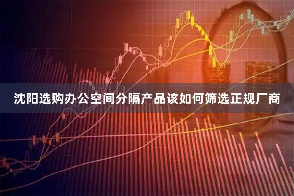 沈阳选购办公空间分隔产品该如何筛选正规厂商