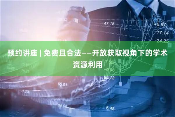 预约讲座 | 免费且合法——开放获取视角下的学术资源利用