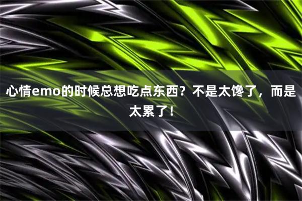 心情emo的时候总想吃点东西？不是太馋了，而是太累了！