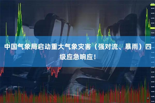 中国气象局启动重大气象灾害（强对流、暴雨）四级应急响应！