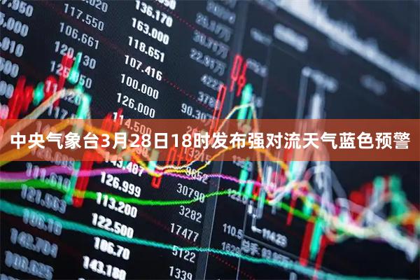 中央气象台3月28日18时发布强对流天气蓝色预警