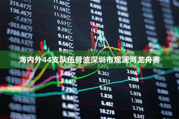 海内外44支队伍劈波深圳市观澜河龙舟赛