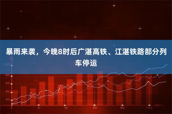 暴雨来袭，今晚8时后广湛高铁、江湛铁路部分列车停运