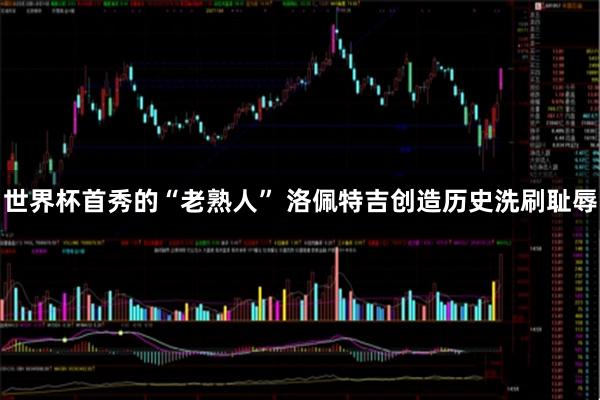世界杯首秀的“老熟人” 洛佩特吉创造历史洗刷耻辱