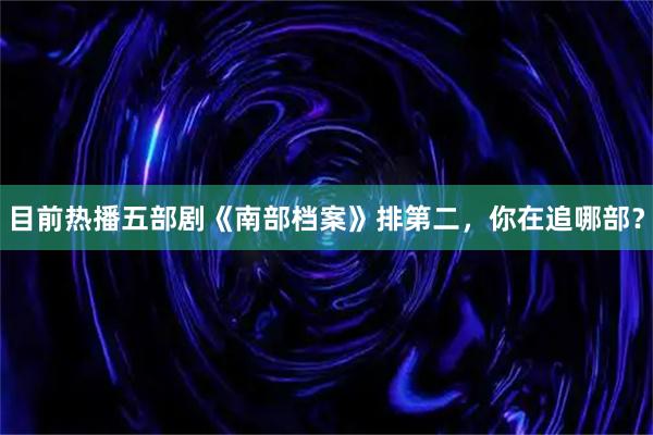 目前热播五部剧《南部档案》排第二，你在追哪部？