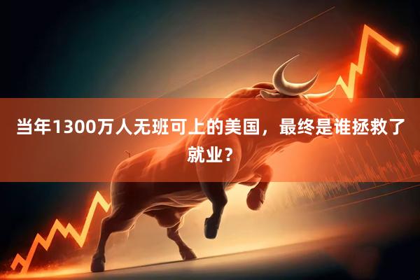 当年1300万人无班可上的美国，最终是谁拯救了就业？