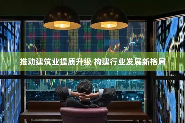 推动建筑业提质升级 构建行业发展新格局