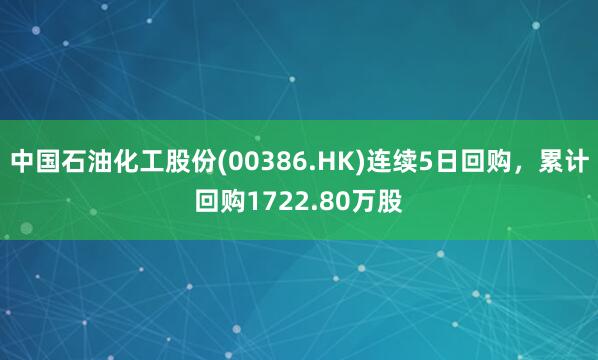 中国石油化工股份(00386.HK)连续5日回购，累计回购1722.80万股